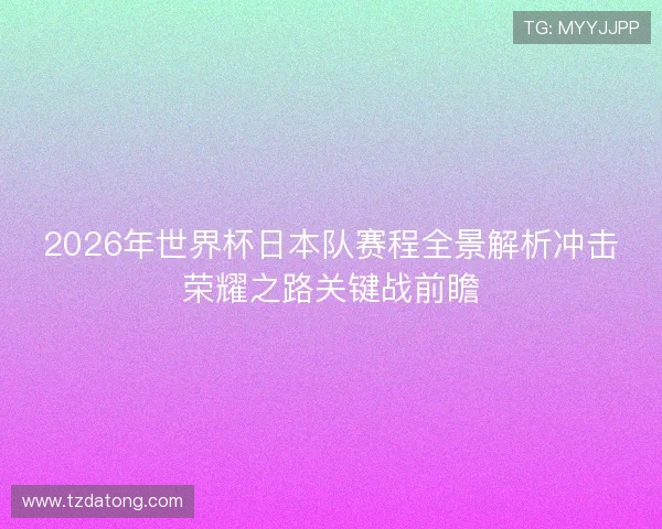2026年世界杯日本队赛程全景解析冲击荣耀之路关键战前瞻