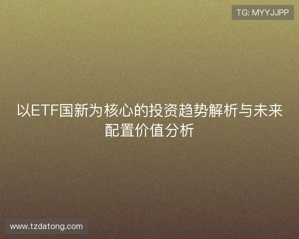 以ETF国新为核心的投资趋势解析与未来配置价值分析 以ETF国新为核心的投资趋势解析与未来配置价值分析